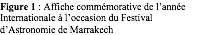 Zone de texte: Figure 1 : Affiche commmorative de lanne Internationale  loccasion du Festival dAstronomie de Marrakech